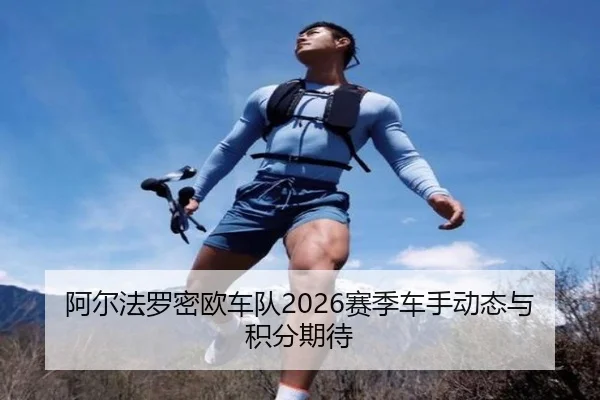 阿尔法罗密欧车队2026赛季车手动态与积分期待